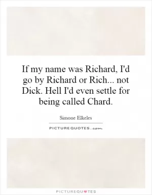 If my name was Richard, I'd go by Richard or Rich... not Dick. Hell I'd even settle for being called Chard Picture Quote #1