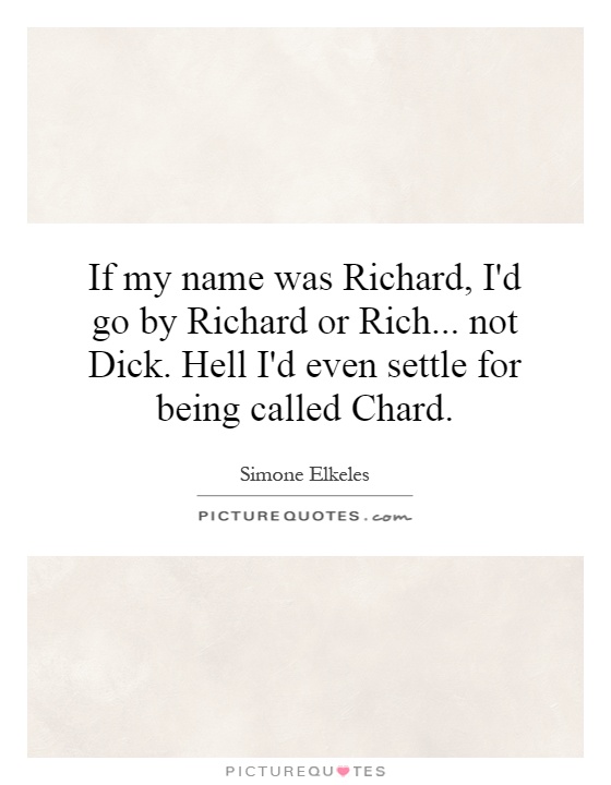 If my name was Richard, I'd go by Richard or Rich... not Dick. Hell I'd even settle for being called Chard Picture Quote #1