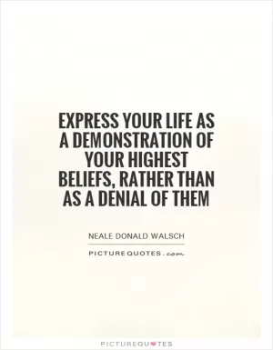 Express your life as a demonstration of your highest beliefs, rather than as a denial of them Picture Quote #1