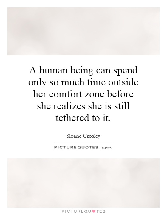 A human being can spend only so much time outside her comfort zone before she realizes she is still tethered to it Picture Quote #1