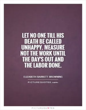 Let no one till his death be called unhappy. Measure not the work until the day's out and the labor done Picture Quote #1