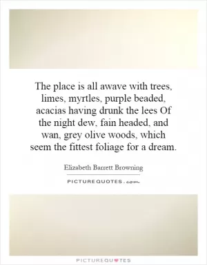 The place is all awave with trees, limes, myrtles, purple beaded, acacias having drunk the lees Of the night dew, fain headed, and wan, grey olive woods, which seem the fittest foliage for a dream Picture Quote #1
