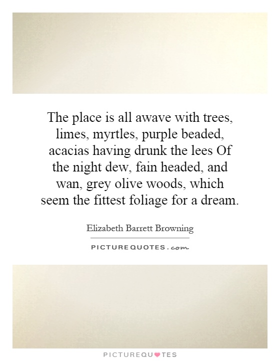 The place is all awave with trees, limes, myrtles, purple beaded, acacias having drunk the lees Of the night dew, fain headed, and wan, grey olive woods, which seem the fittest foliage for a dream Picture Quote #1