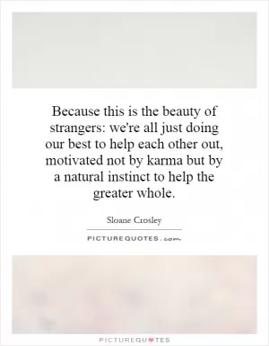 Because this is the beauty of strangers: we're all just doing our best to help each other out, motivated not by karma but by a natural instinct to help the greater whole Picture Quote #1