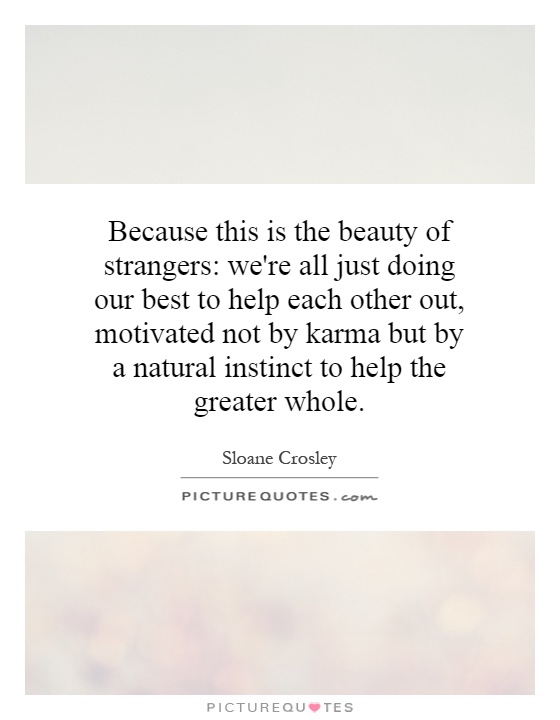Because this is the beauty of strangers: we're all just doing our best to help each other out, motivated not by karma but by a natural instinct to help the greater whole Picture Quote #1
