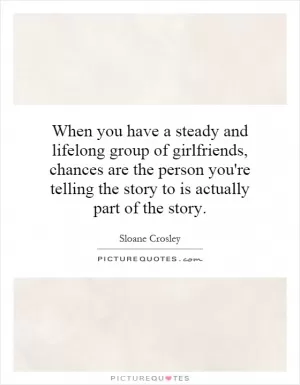 When you have a steady and lifelong group of girlfriends, chances are the person you're telling the story to is actually part of the story Picture Quote #1