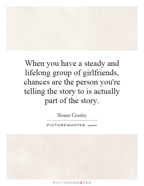 When you have a steady and lifelong group of girlfriends, chances are the person you're telling the story to is actually part of the story Picture Quote #1