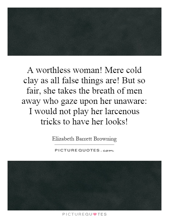 A worthless woman! Mere cold clay as all false things are! But so fair, she takes the breath of men away who gaze upon her unaware: I would not play her larcenous tricks to have her looks! Picture Quote #1