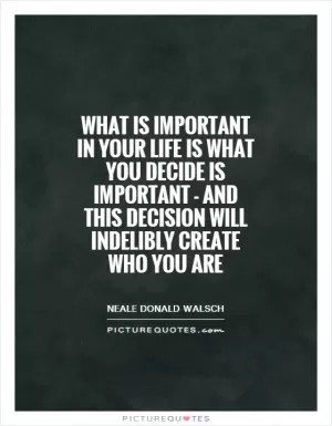 What is important in your life is what you decide is important - and this decision will indelibly create who you are Picture Quote #1