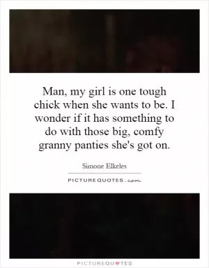 Man, my girl is one tough chick when she wants to be. I wonder if it has something to do with those big, comfy granny panties she's got on Picture Quote #1