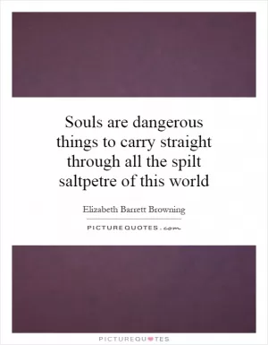 Souls are dangerous things to carry straight through all the spilt saltpetre of this world Picture Quote #1