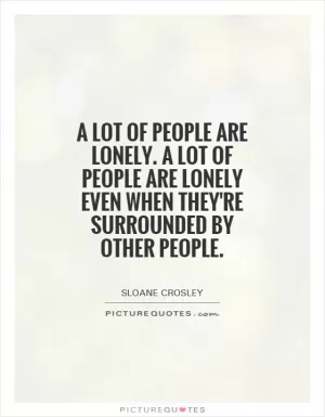 A lot of people are lonely. A lot of people are lonely even when they're surrounded by other people Picture Quote #1
