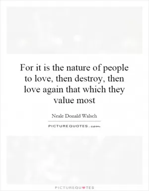 For it is the nature of people to love, then destroy, then love again that which they value most Picture Quote #1