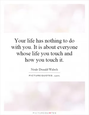 Your life has nothing to do with you. It is about everyone whose life you touch and how you touch it Picture Quote #1