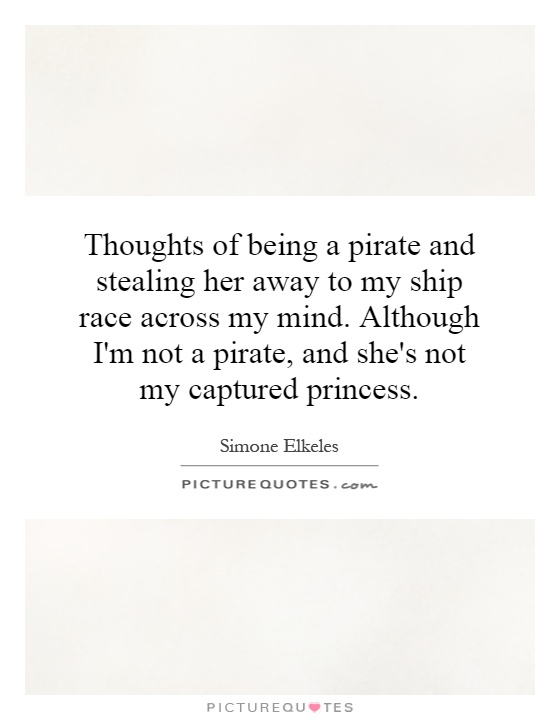 Thoughts of being a pirate and stealing her away to my ship race across my mind. Although I'm not a pirate, and she's not my captured princess Picture Quote #1