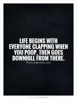 Life begins with everyone clapping when you poop, then goes downhill from there Picture Quote #1