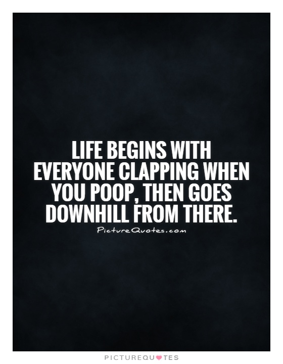 Life begins with everyone clapping when you poop, then goes downhill from there Picture Quote #1
