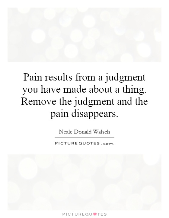 Pain results from a judgment you have made about a thing. Remove the judgment and the pain disappears Picture Quote #1