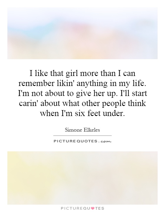 I like that girl more than I can remember likin' anything in my life. I'm not about to give her up. I'll start carin' about what other people think when I'm six feet under Picture Quote #1