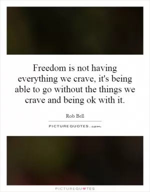 Freedom is not having everything we crave, it's being able to go without the things we crave and being ok with it Picture Quote #1