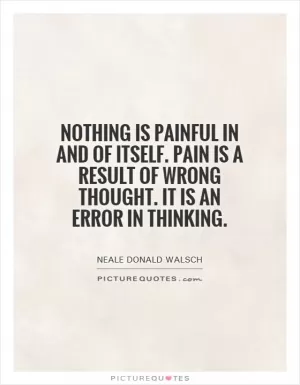 Nothing is painful in and of itself. Pain is a result of wrong thought. It is an error in thinking Picture Quote #1