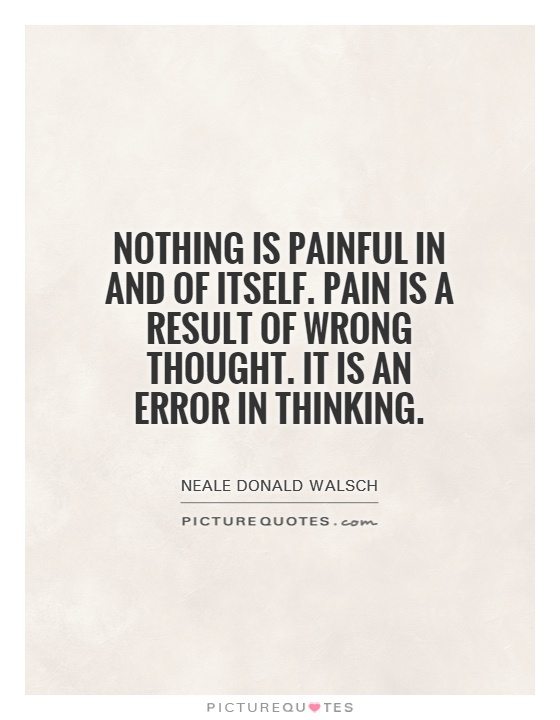 Nothing is painful in and of itself. Pain is a result of wrong thought. It is an error in thinking Picture Quote #1