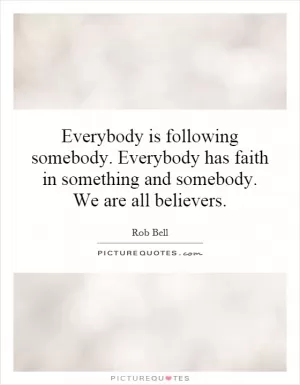 Everybody is following somebody. Everybody has faith in something and somebody. We are all believers Picture Quote #1