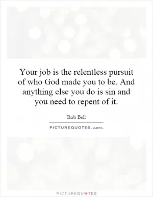 Your job is the relentless pursuit of who God made you to be. And anything else you do is sin and you need to repent of it Picture Quote #1