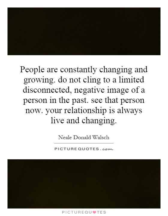 People are constantly changing and growing. do not cling to a limited disconnected, negative image of a person in the past. see that person now. your relationship is always live and changing Picture Quote #1