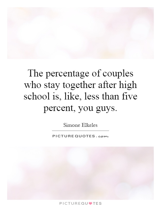 The percentage of couples who stay together after high school is, like, less than five percent, you guys Picture Quote #1