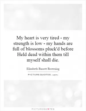 My heart is very tired - my strength is low - my hands are full of blossoms pluck'd before Held dead within them till myself shall die Picture Quote #1