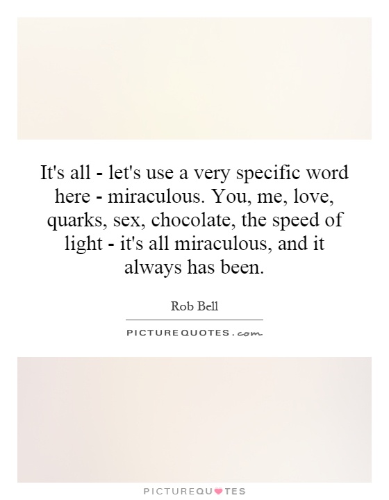 It's all - let's use a very specific word here - miraculous. You, me, love, quarks, sex, chocolate, the speed of light - it's all miraculous, and it always has been Picture Quote #1
