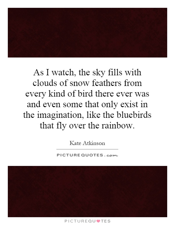 As I watch, the sky fills with clouds of snow feathers from every kind of bird there ever was and even some that only exist in the imagination, like the bluebirds that fly over the rainbow Picture Quote #1