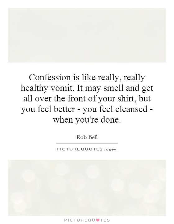 Confession is like really, really healthy vomit. It may smell and get all over the front of your shirt, but you feel better - you feel cleansed - when you're done Picture Quote #1