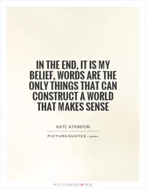 In the end, it is my belief, words are the only things that can construct a world that makes sense Picture Quote #1