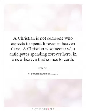 A Christian is not someone who expects to spend forever in heaven there. A Christian is someone who anticipates spending forever here, in a new heaven that comes to earth Picture Quote #1