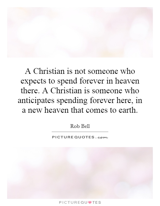 A Christian is not someone who expects to spend forever in heaven there. A Christian is someone who anticipates spending forever here, in a new heaven that comes to earth Picture Quote #1