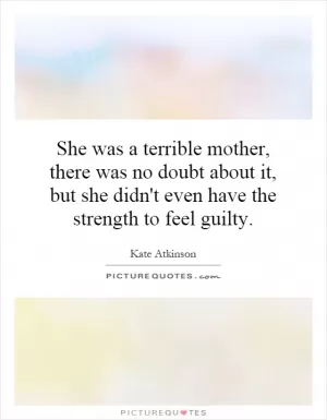 She was a terrible mother, there was no doubt about it, but she didn't even have the strength to feel guilty Picture Quote #1
