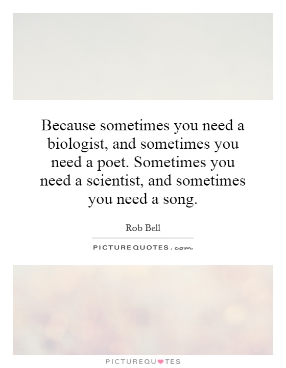 Because sometimes you need a biologist, and sometimes you need a poet. Sometimes you need a scientist, and sometimes you need a song Picture Quote #1