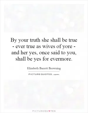 By your truth she shall be true - ever true as wives of yore - and her yes, once said to you, shall be yes for evermore Picture Quote #1