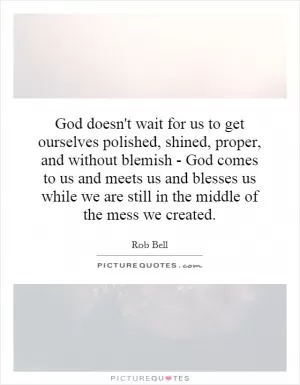God doesn't wait for us to get ourselves polished, shined, proper, and without blemish - God comes to us and meets us and blesses us while we are still in the middle of the mess we created Picture Quote #1
