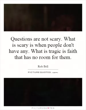 Questions are not scary. What is scary is when people don't have any. What is tragic is faith that has no room for them Picture Quote #1