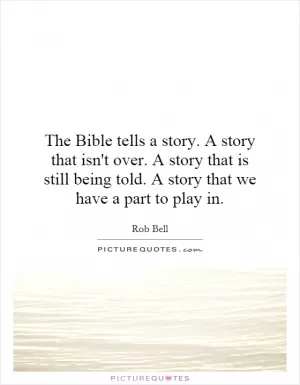 The Bible tells a story. A story that isn't over. A story that is still being told. A story that we have a part to play in Picture Quote #1