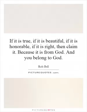 If it is true, if it is beautiful, if it is honorable, if it is right, then claim it. Because it is from God. And you belong to God Picture Quote #1