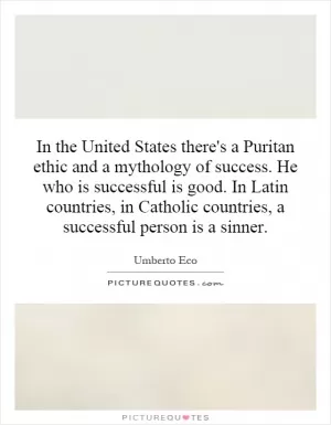 In the United States there's a Puritan ethic and a mythology of success. He who is successful is good. In Latin countries, in Catholic countries, a successful person is a sinner Picture Quote #1