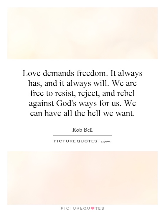 Love demands freedom. It always has, and it always will. We are free to resist, reject, and rebel against God's ways for us. We can have all the hell we want Picture Quote #1