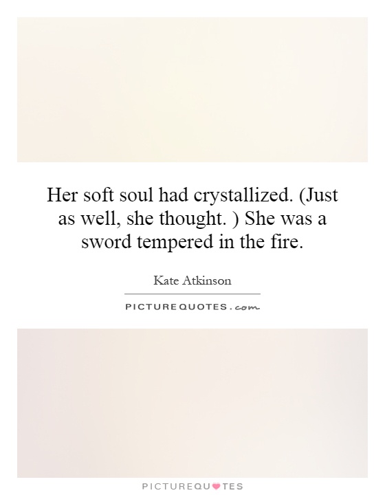 Her soft soul had crystallized. (Just as well, she thought. ) She was a sword tempered in the fire Picture Quote #1