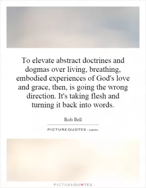 To elevate abstract doctrines and dogmas over living, breathing, embodied experiences of God's love and grace, then, is going the wrong direction. It's taking flesh and turning it back into words Picture Quote #1