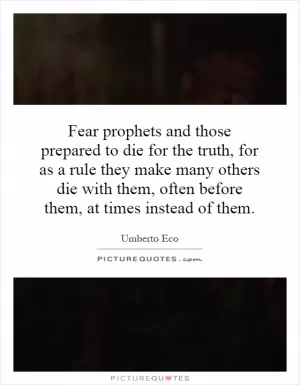 Fear prophets and those prepared to die for the truth, for as a rule they make many others die with them, often before them, at times instead of them Picture Quote #1