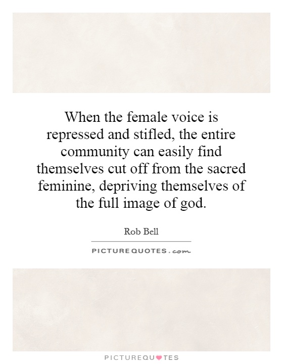When the female voice is repressed and stifled, the entire community can easily find themselves cut off from the sacred feminine, depriving themselves of the full image of god Picture Quote #1